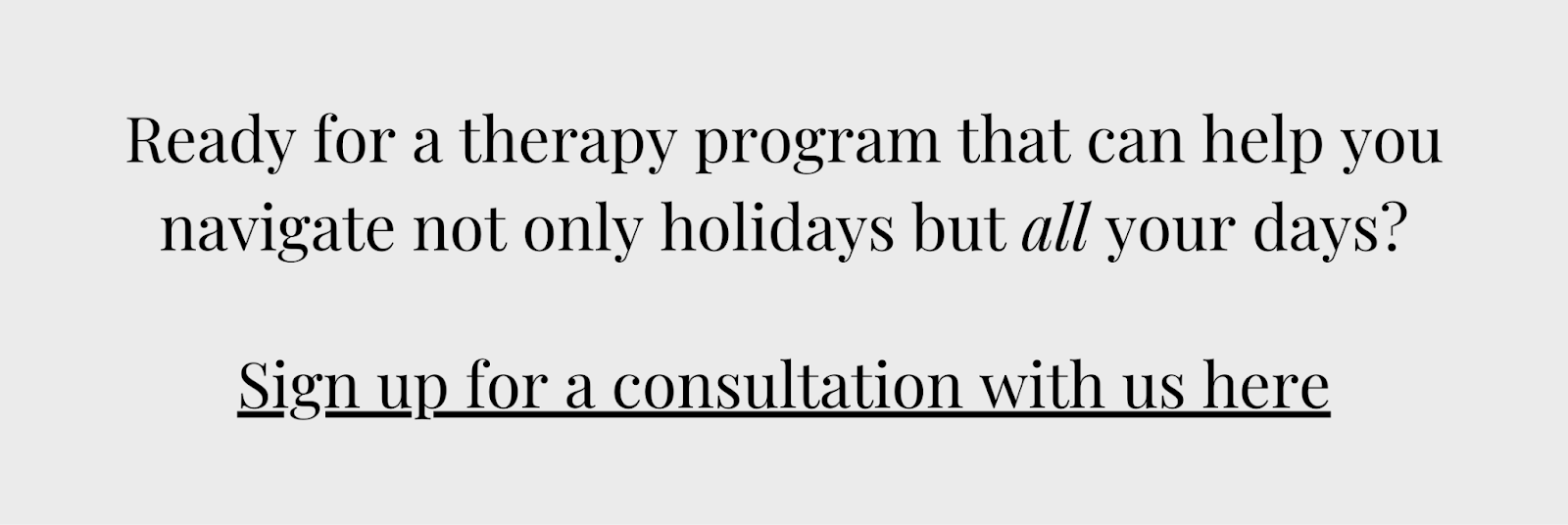 Ready for a therapy program that can help you navigate not only holidays but all your days? Click here for a consultation about your holiday depression.